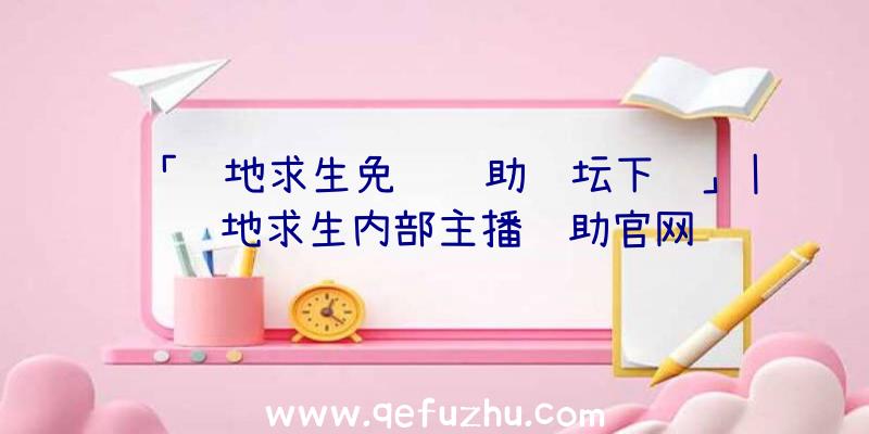 「绝地求生免费辅助论坛下载」|绝地求生内部主播辅助官网